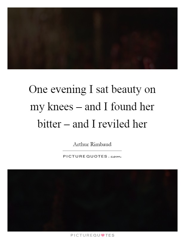One evening I sat beauty on my knees – and I found her bitter – and I reviled her Picture Quote #1