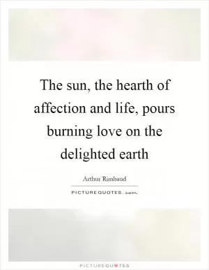 The sun, the hearth of affection and life, pours burning love on the delighted earth Picture Quote #1