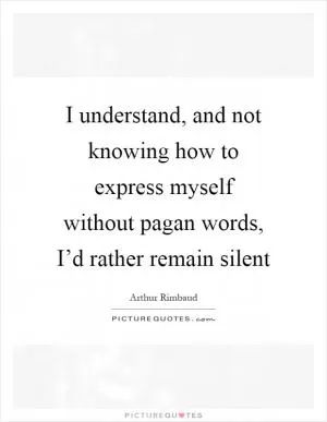 I understand, and not knowing how to express myself without pagan words, I’d rather remain silent Picture Quote #1