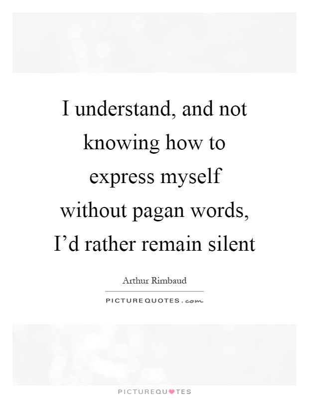 I understand, and not knowing how to express myself without pagan words, I'd rather remain silent Picture Quote #1