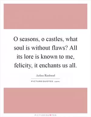 O seasons, o castles, what soul is without flaws? All its lore is known to me, felicity, it enchants us all Picture Quote #1