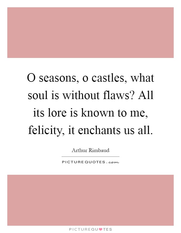 O seasons, o castles, what soul is without flaws? All its lore is known to me, felicity, it enchants us all Picture Quote #1
