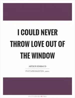I could never throw Love out of the window Picture Quote #1