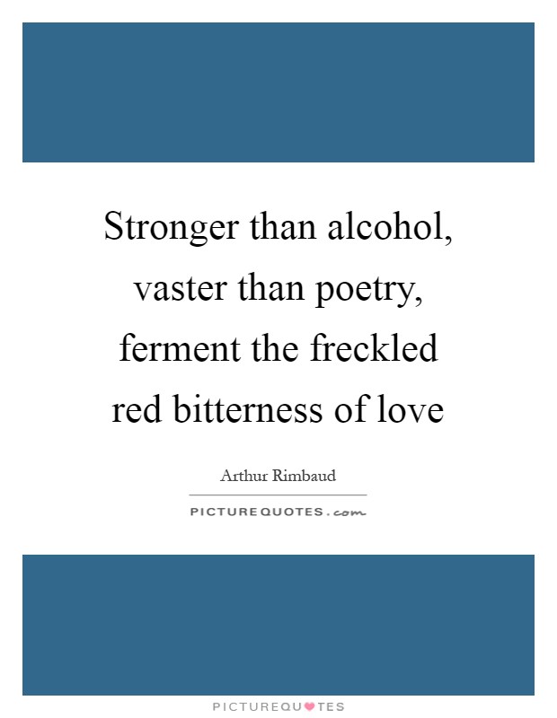 Stronger than alcohol, vaster than poetry, ferment the freckled red bitterness of love Picture Quote #1