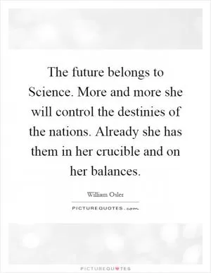 The future belongs to Science. More and more she will control the destinies of the nations. Already she has them in her crucible and on her balances Picture Quote #1