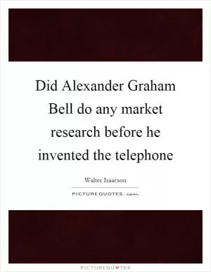 Did Alexander Graham Bell do any market research before he invented the telephone Picture Quote #1
