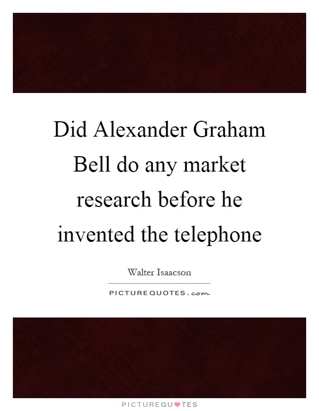 Did Alexander Graham Bell do any market research before he invented the telephone Picture Quote #1