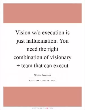 Vision w/o execution is just hallucination. You need the right combination of visionary   team that can execut Picture Quote #1