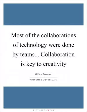 Most of the collaborations of technology were done by teams... Collaboration is key to creativity Picture Quote #1