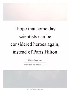 I hope that some day scientists can be considered heroes again, instead of Paris Hilton Picture Quote #1