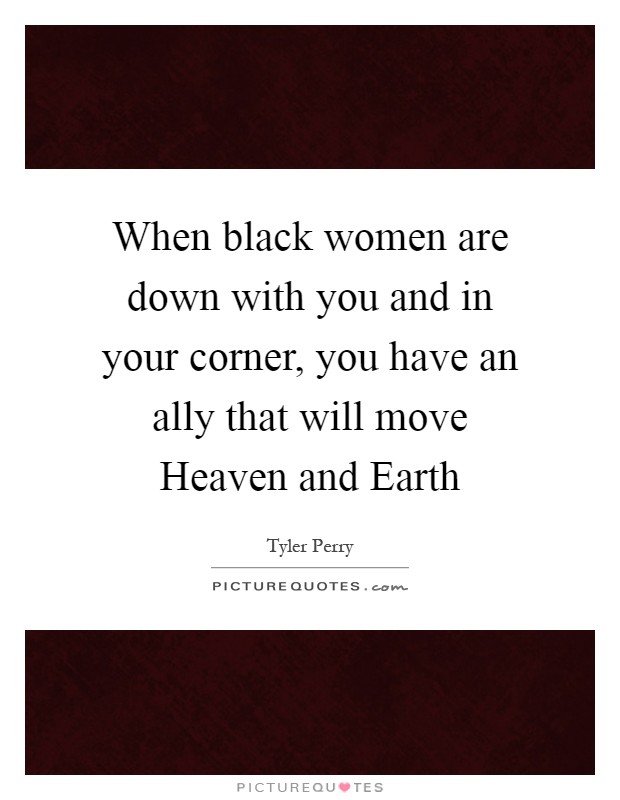 When black women are down with you and in your corner, you have an ally that will move Heaven and Earth Picture Quote #1
