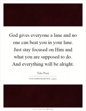 God gives everyone a lane and no one can beat you in your lane. Just stay focused on Him and what you are supposed to do. And everything will be alright Picture Quote #1