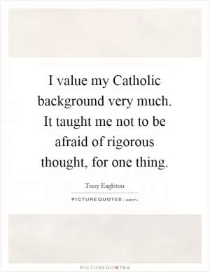 I value my Catholic background very much. It taught me not to be afraid of rigorous thought, for one thing Picture Quote #1