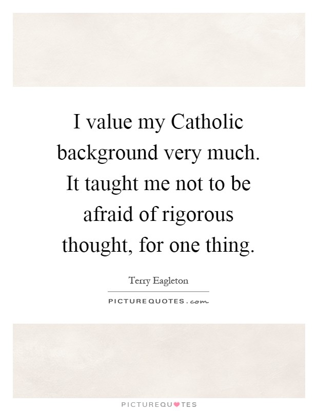 I value my Catholic background very much. It taught me not to be afraid of rigorous thought, for one thing Picture Quote #1