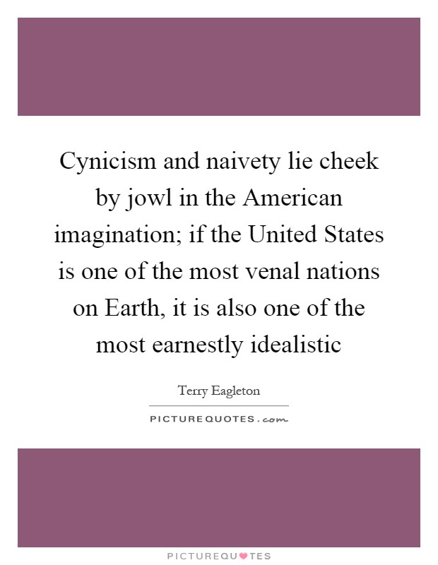 Cynicism and naivety lie cheek by jowl in the American imagination; if the United States is one of the most venal nations on Earth, it is also one of the most earnestly idealistic Picture Quote #1