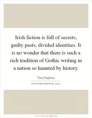 Irish fiction is full of secrets, guilty pasts, divided identities. It is no wonder that there is such a rich tradition of Gothic writing in a nation so haunted by history Picture Quote #1