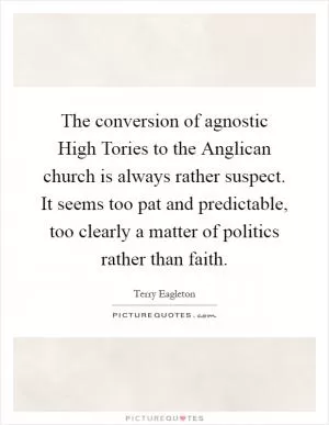 The conversion of agnostic High Tories to the Anglican church is always rather suspect. It seems too pat and predictable, too clearly a matter of politics rather than faith Picture Quote #1