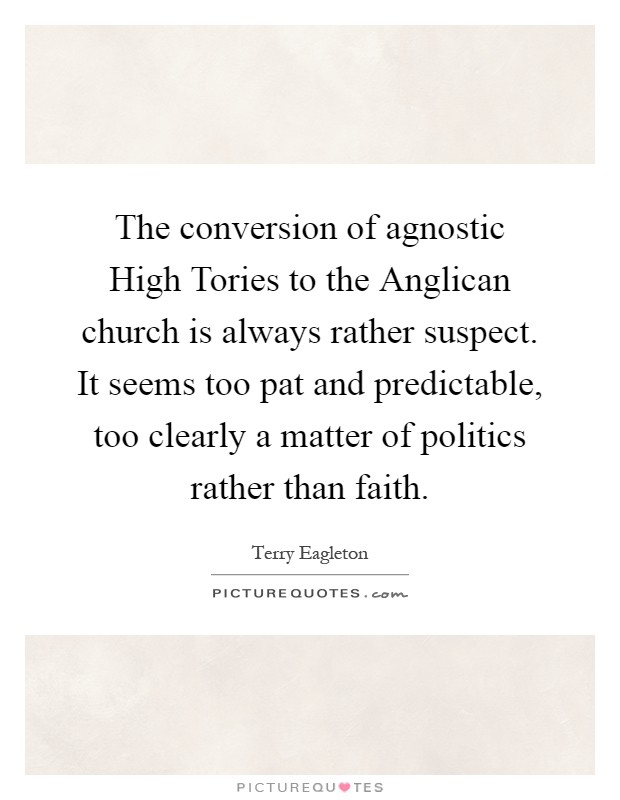 The conversion of agnostic High Tories to the Anglican church is always rather suspect. It seems too pat and predictable, too clearly a matter of politics rather than faith Picture Quote #1