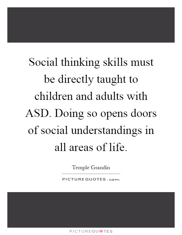 Social thinking skills must be directly taught to children and adults with ASD. Doing so opens doors of social understandings in all areas of life Picture Quote #1