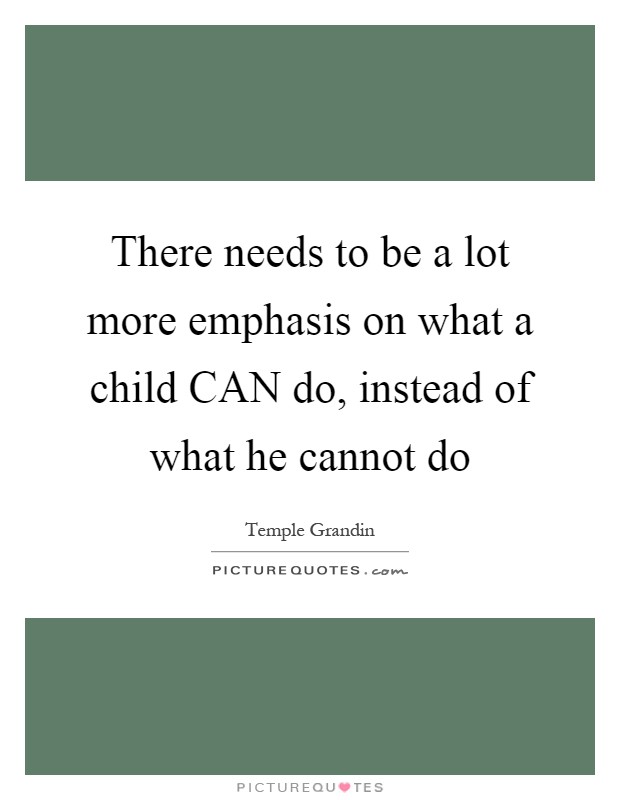 There needs to be a lot more emphasis on what a child CAN do, instead of what he cannot do Picture Quote #1
