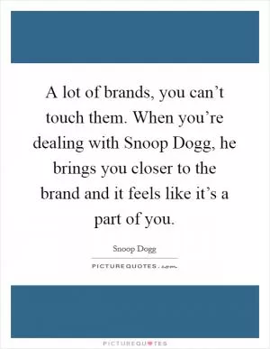 A lot of brands, you can’t touch them. When you’re dealing with Snoop Dogg, he brings you closer to the brand and it feels like it’s a part of you Picture Quote #1