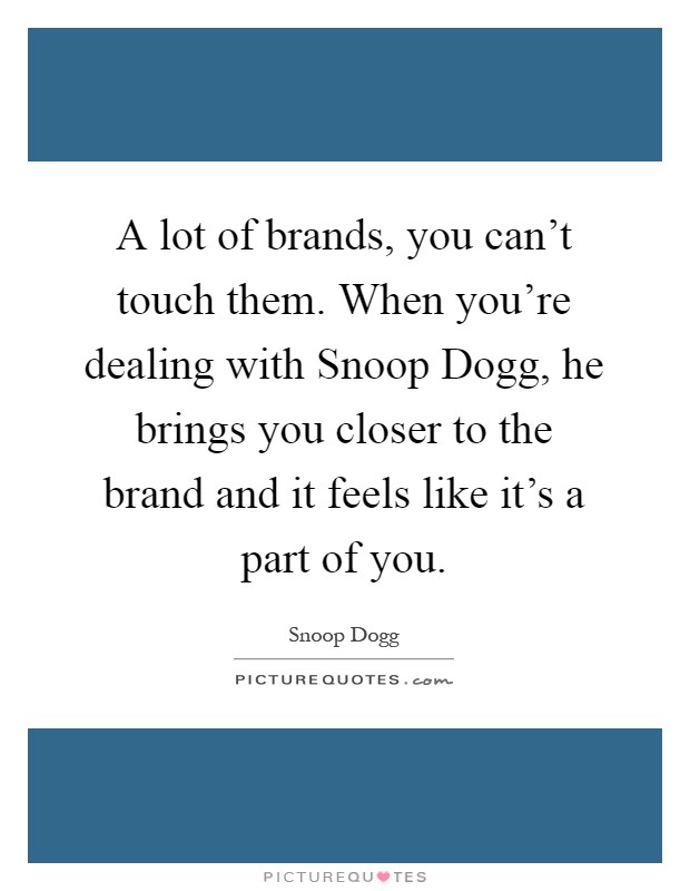 A lot of brands, you can't touch them. When you're dealing with Snoop Dogg, he brings you closer to the brand and it feels like it's a part of you Picture Quote #1
