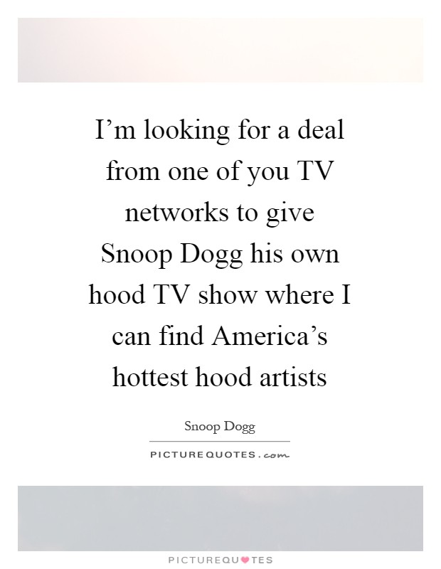 I'm looking for a deal from one of you TV networks to give Snoop Dogg his own hood TV show where I can find America's hottest hood artists Picture Quote #1