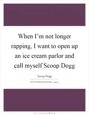 When I’m not longer rapping, I want to open up an ice cream parlor and call myself Scoop Dogg Picture Quote #1