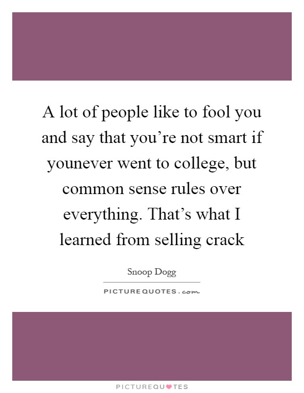 A lot of people like to fool you and say that you're not smart if younever went to college, but common sense rules over everything. That's what I learned from selling crack Picture Quote #1
