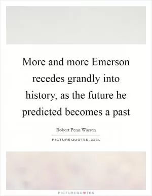 More and more Emerson recedes grandly into history, as the future he predicted becomes a past Picture Quote #1
