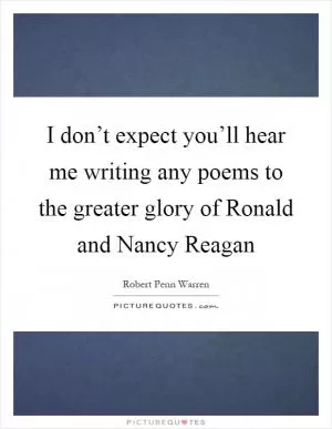 I don’t expect you’ll hear me writing any poems to the greater glory of Ronald and Nancy Reagan Picture Quote #1
