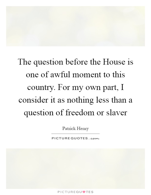 The question before the House is one of awful moment to this country. For my own part, I consider it as nothing less than a question of freedom or slaver Picture Quote #1