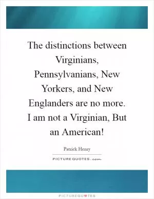 The distinctions between Virginians, Pennsylvanians, New Yorkers, and New Englanders are no more. I am not a Virginian, But an American! Picture Quote #1