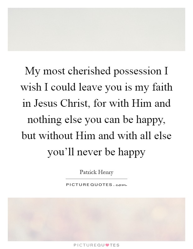 My most cherished possession I wish I could leave you is my faith in Jesus Christ, for with Him and nothing else you can be happy, but without Him and with all else you'll never be happy Picture Quote #1