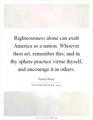 Righteousness alone can exalt America as a nation. Whoever thou art, remember this; and in thy sphere practice virtue thyself, and encourage it in others Picture Quote #1