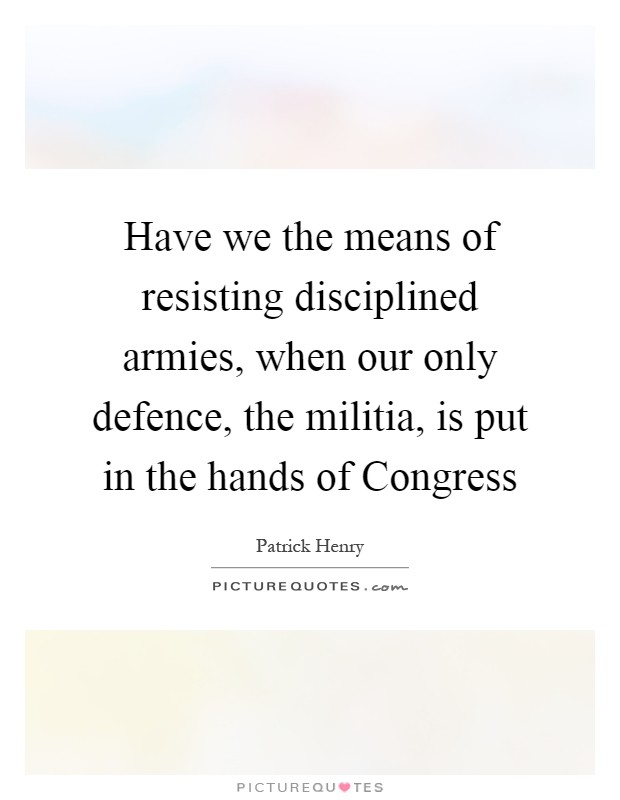 Have we the means of resisting disciplined armies, when our only defence, the militia, is put in the hands of Congress Picture Quote #1