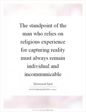 The standpoint of the man who relies on religious experience for capturing reality must always remain individual and incommunicable Picture Quote #1