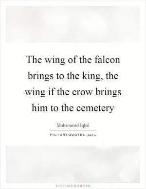 The wing of the falcon brings to the king, the wing if the crow brings him to the cemetery Picture Quote #1