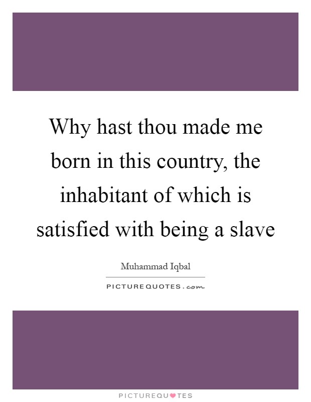 Why hast thou made me born in this country, the inhabitant of which is satisfied with being a slave Picture Quote #1