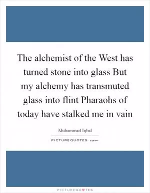 The alchemist of the West has turned stone into glass But my alchemy has transmuted glass into flint Pharaohs of today have stalked me in vain Picture Quote #1