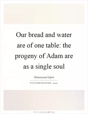 Our bread and water are of one table: the progeny of Adam are as a single soul Picture Quote #1