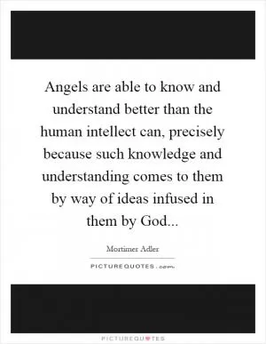 Angels are able to know and understand better than the human intellect can, precisely because such knowledge and understanding comes to them by way of ideas infused in them by God Picture Quote #1