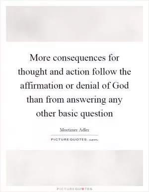 More consequences for thought and action follow the affirmation or denial of God than from answering any other basic question Picture Quote #1