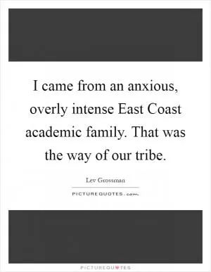 I came from an anxious, overly intense East Coast academic family. That was the way of our tribe Picture Quote #1