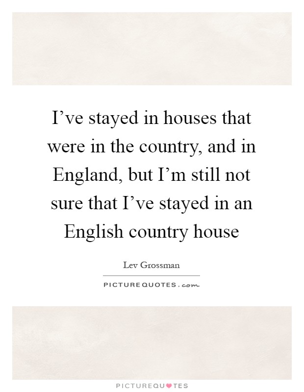 I've stayed in houses that were in the country, and in England, but I'm still not sure that I've stayed in an English country house Picture Quote #1