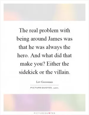 The real problem with being around James was that he was always the hero. And what did that make you? Either the sidekick or the villain Picture Quote #1