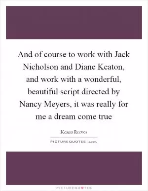 And of course to work with Jack Nicholson and Diane Keaton, and work with a wonderful, beautiful script directed by Nancy Meyers, it was really for me a dream come true Picture Quote #1