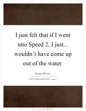 I just felt that if I went into Speed 2, I just... wouldn’t have come up out of the water Picture Quote #1