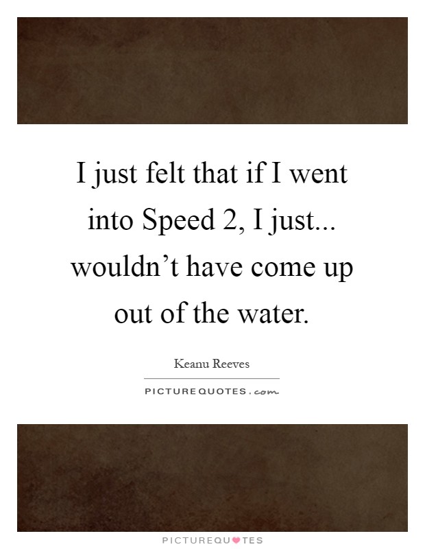 I just felt that if I went into Speed 2, I just... wouldn't have come up out of the water Picture Quote #1