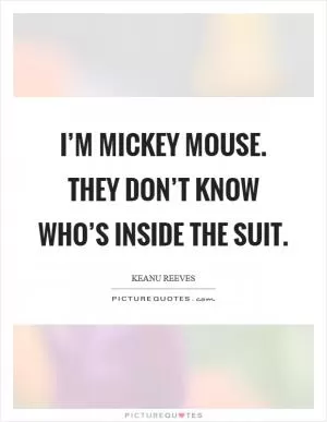 I’m Mickey Mouse. They don’t know who’s inside the suit Picture Quote #1